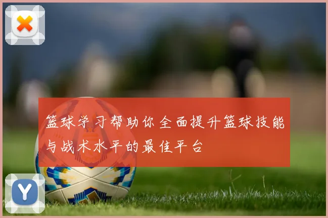 篮球学习帮助你全面提升篮球技能与战术水平的最佳平台