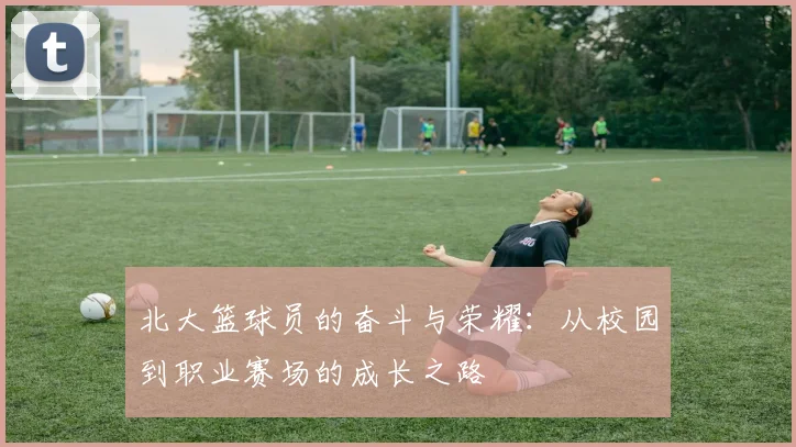 北大篮球员的奋斗与荣耀：从校园到职业赛场的成长之路