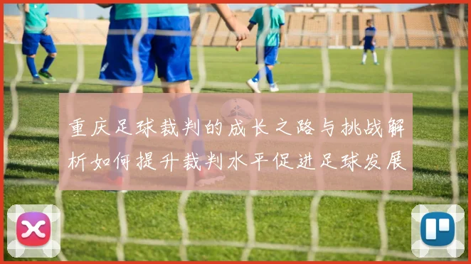 重庆足球裁判的成长之路与挑战解析如何提升裁判水平促进足球发展