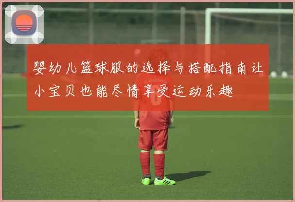 婴幼儿篮球服的选择与搭配指南让小宝贝也能尽情享受运动乐趣