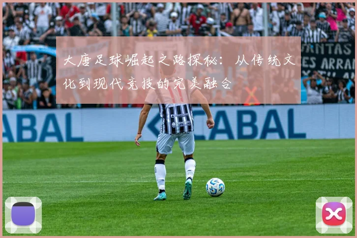 大唐足球崛起之路探秘：从传统文化到现代竞技的完美融合