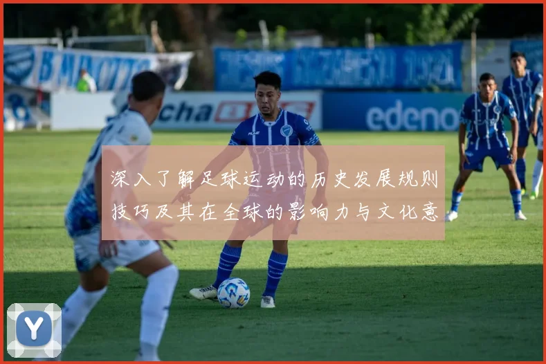 深入了解足球运动的历史发展规则技巧及其在全球的影响力与文化意义