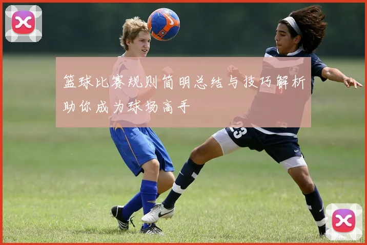 篮球比赛规则简明总结与技巧解析助你成为球场高手