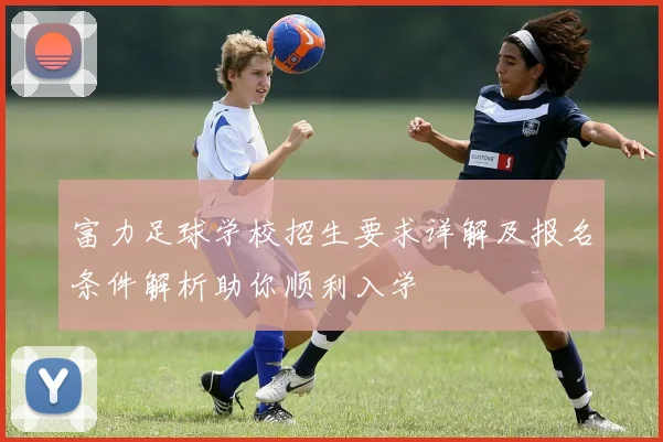 富力足球学校招生要求详解及报名条件解析助你顺利入学