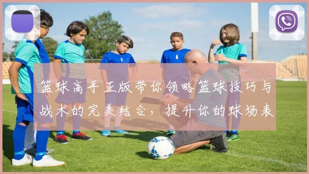 篮球高手正版带你领略篮球技巧与战术的完美结合，提升你的球场表现与竞技水平