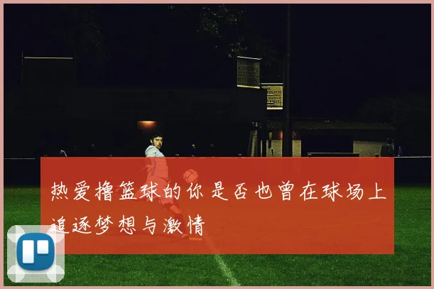 热爱撸篮球的你是否也曾在球场上追逐梦想与激情