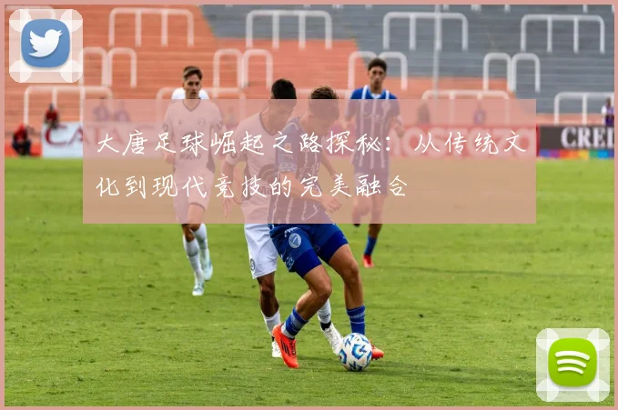 大唐足球崛起之路探秘：从传统文化到现代竞技的完美融合