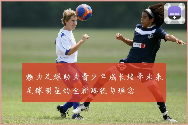 赖力足球助力青少年成长培养未来足球明星的全新路径与理念