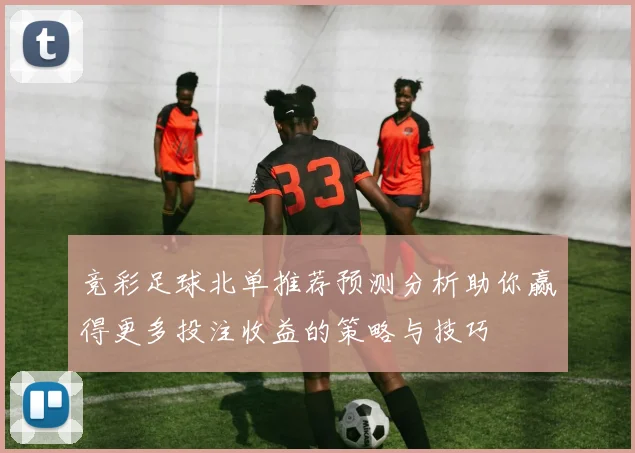 竞彩足球北单推荐预测分析助你赢得更多投注收益的策略与技巧