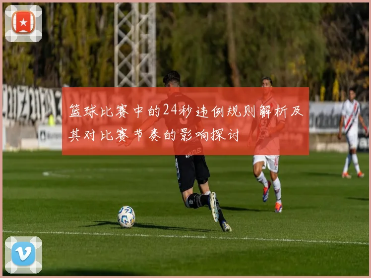 篮球比赛中的24秒违例规则解析及其对比赛节奏的影响探讨