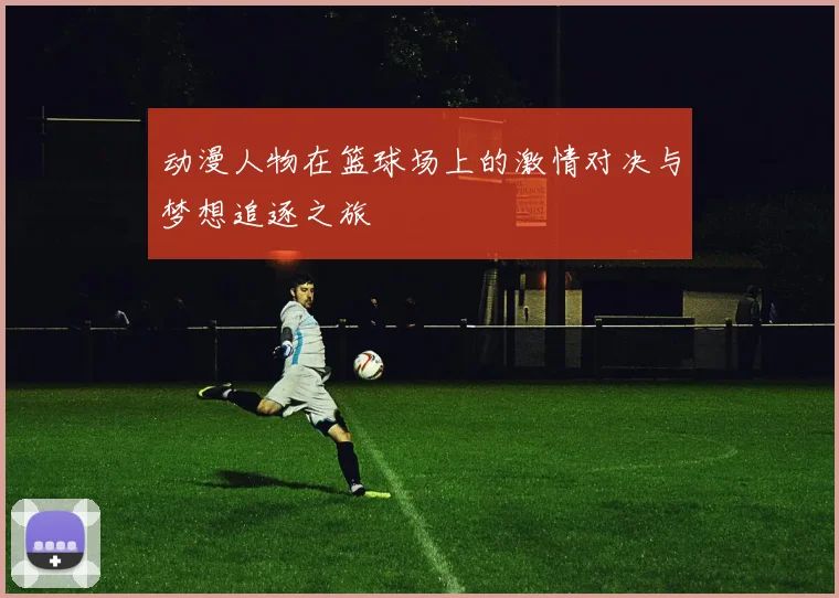 动漫人物在篮球场上的激情对决与梦想追逐之旅