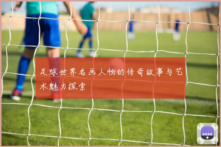 足球世界名画人物的传奇故事与艺术魅力探索