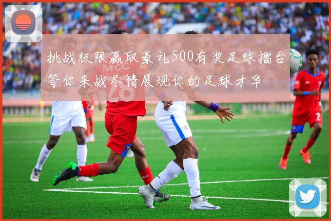 挑战极限赢取豪礼500有奖足球擂台等你来战尽情展现你的足球才华