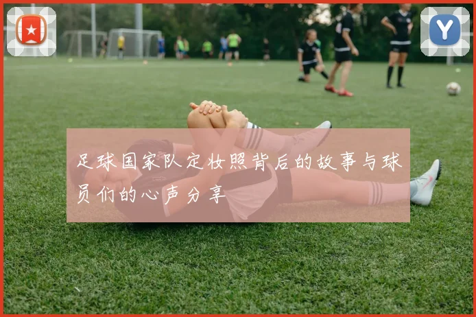 足球国家队定妆照背后的故事与球员们的心声分享