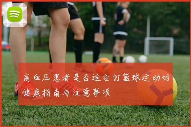 高血压患者是否适合打篮球运动的健康指南与注意事项