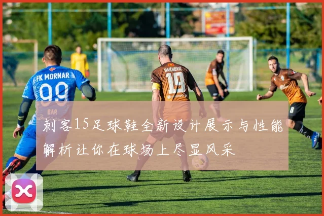 刺客15足球鞋全新设计展示与性能解析让你在球场上尽显风采