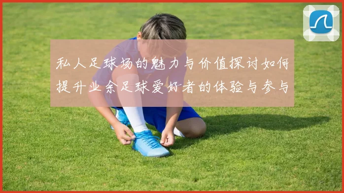 私人足球场的魅力与价值探讨如何提升业余足球爱好者的体验与参与感