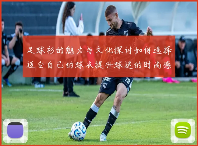 足球衫的魅力与文化探讨如何选择适合自己的球衣提升球迷的时尚感与归属感