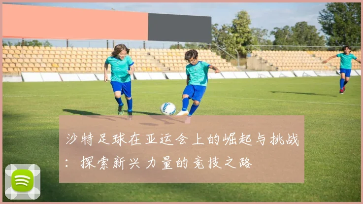 沙特足球在亚运会上的崛起与挑战：探索新兴力量的竞技之路